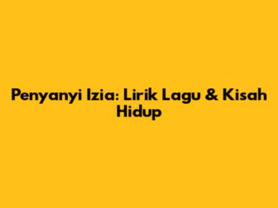 Penyanyi Izia: Lirik Lagu & Kisah Hidup
