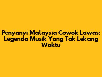 Penyanyi Malaysia Cowok Lawas: Legenda Musik Yang Tak Lekang Waktu