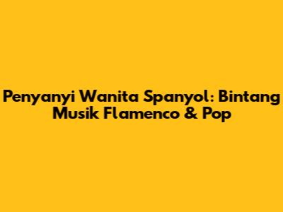 Penyanyi Wanita Spanyol: Bintang Musik Flamenco & Pop