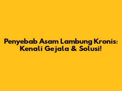 Penyebab Asam Lambung Kronis: Kenali Gejala & Solusi!