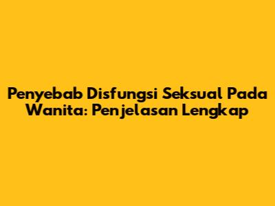 Penyebab Disfungsi Seksual Pada Wanita: Penjelasan Lengkap