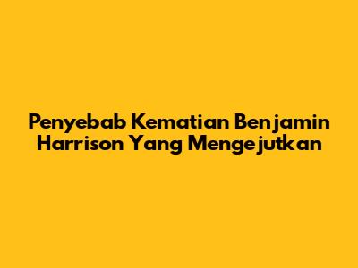Penyebab Kematian Benjamin Harrison Yang Mengejutkan
