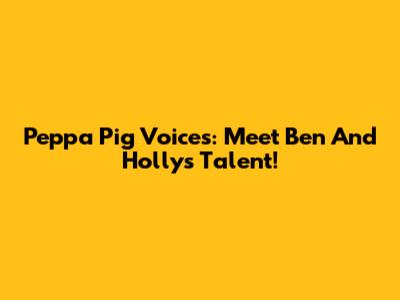 Peppa Pig Voices: Meet Ben And Holly's Talent!