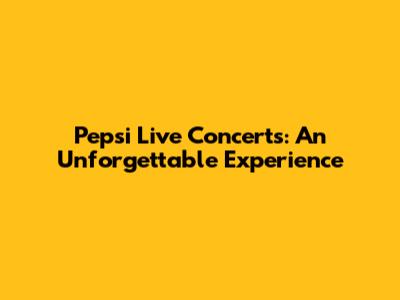 Pepsi Live Concerts: An Unforgettable Experience