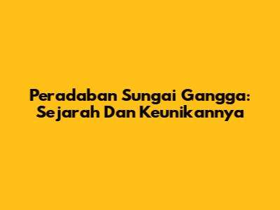 Peradaban Sungai Gangga: Sejarah Dan Keunikannya