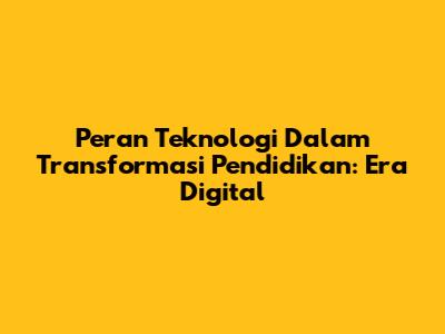 Peran Teknologi Dalam Transformasi Pendidikan: Era Digital