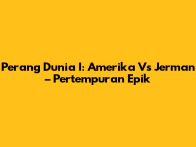 Perang Dunia I: Amerika Vs Jerman – Pertempuran Epik