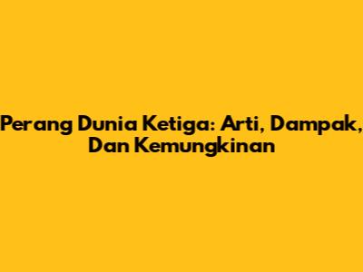 Perang Dunia Ketiga: Arti, Dampak, Dan Kemungkinan