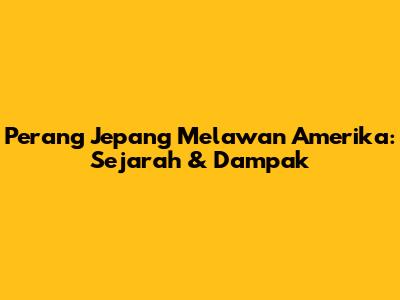 Perang Jepang Melawan Amerika: Sejarah & Dampak