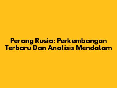 Perang Rusia: Perkembangan Terbaru Dan Analisis Mendalam