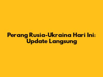 Perang Rusia-Ukraina Hari Ini: Update Langsung