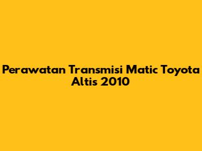 Perawatan Transmisi Matic Toyota Altis 2010