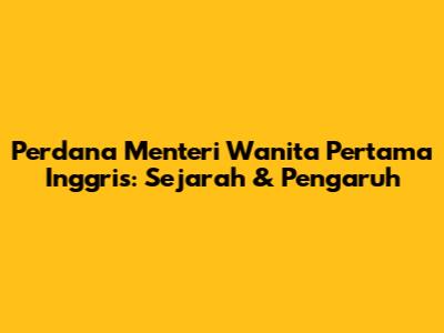 Perdana Menteri Wanita Pertama Inggris: Sejarah & Pengaruh