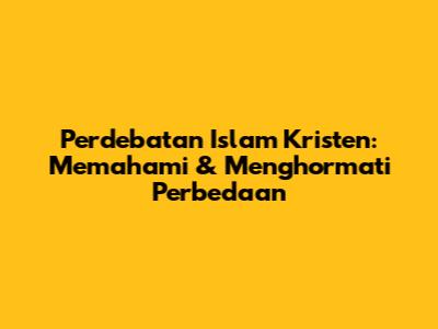 Perdebatan Islam Kristen: Memahami & Menghormati Perbedaan