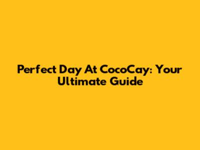Perfect Day At CocoCay: Your Ultimate Guide