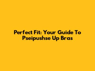 Perfect Fit: Your Guide To Pseipushse Up Bras