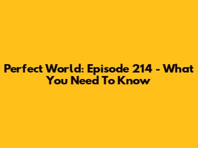 Perfect World: Episode 214 - What You Need To Know