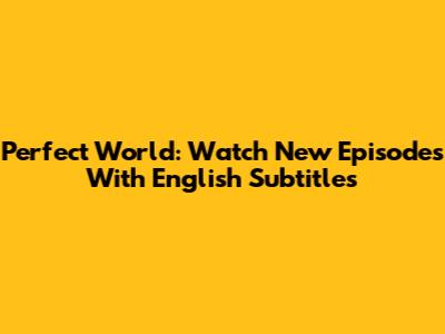 Perfect World: Watch New Episodes With English Subtitles