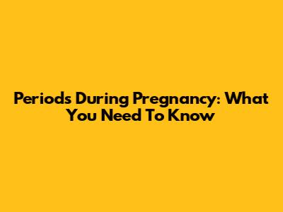 Periods During Pregnancy: What You Need To Know