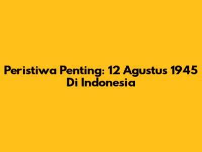 Peristiwa Penting: 12 Agustus 1945 Di Indonesia