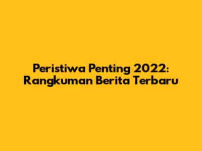 Peristiwa Penting 2022: Rangkuman Berita Terbaru