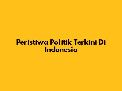 Peristiwa Politik Terkini Di Indonesia