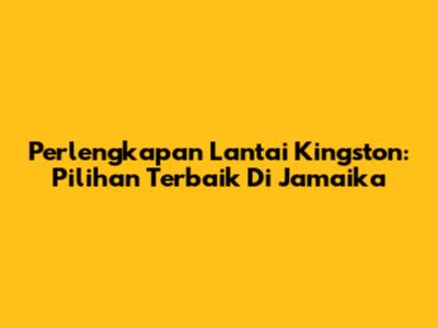 Perlengkapan Lantai Kingston: Pilihan Terbaik Di Jamaika