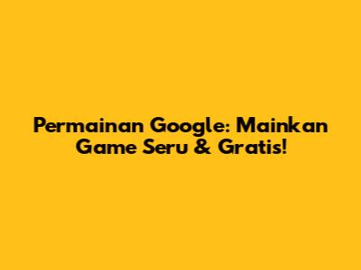 Permainan Google: Mainkan Game Seru & Gratis!