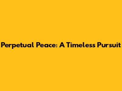 Perpetual Peace: A Timeless Pursuit