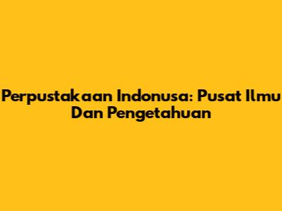 Perpustakaan Indonusa: Pusat Ilmu Dan Pengetahuan