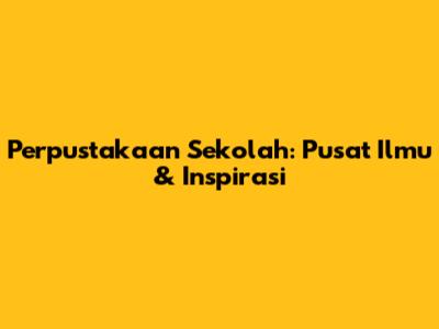 Perpustakaan Sekolah: Pusat Ilmu & Inspirasi