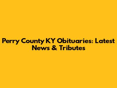 Perry County KY Obituaries: Latest News & Tributes