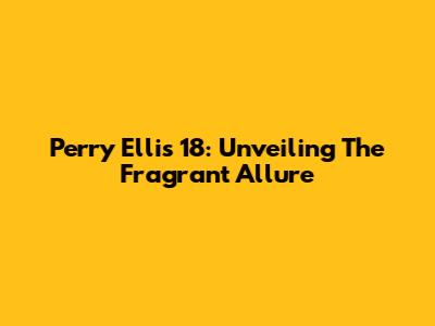 Perry Ellis 18: Unveiling The Fragrant Allure