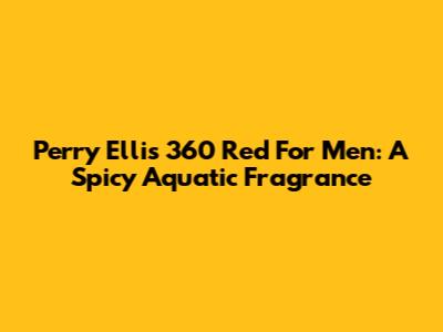 Perry Ellis 360 Red For Men: A Spicy Aquatic Fragrance