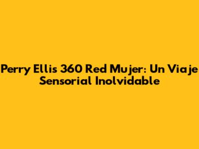 Perry Ellis 360 Red Mujer: Un Viaje Sensorial Inolvidable