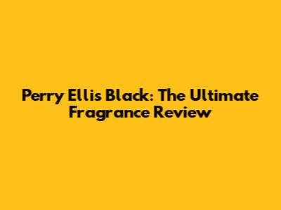 Perry Ellis Black: The Ultimate Fragrance Review