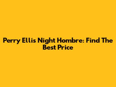 Perry Ellis Night Hombre: Find The Best Price