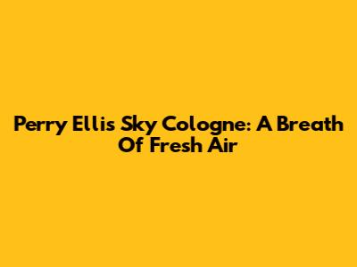Perry Ellis Sky Cologne: A Breath Of Fresh Air