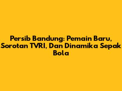 Persib Bandung: Pemain Baru, Sorotan TVRI, Dan Dinamika Sepak Bola