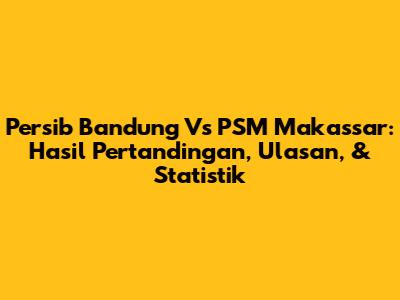 Persib Bandung Vs PSM Makassar: Hasil Pertandingan, Ulasan, & Statistik