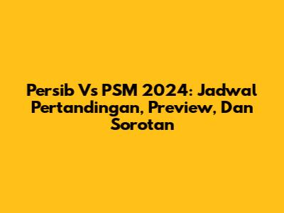 Persib Vs PSM 2024: Jadwal Pertandingan, Preview, Dan Sorotan