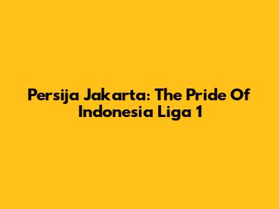 Persija Jakarta: The Pride Of Indonesia Liga 1
