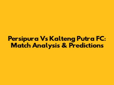 Persipura Vs Kalteng Putra FC: Match Analysis & Predictions