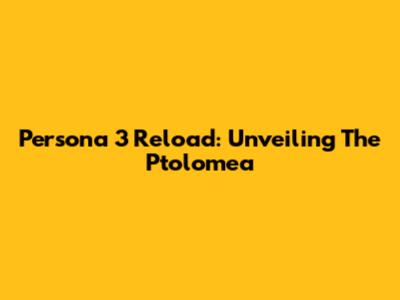 Persona 3 Reload: Unveiling The Ptolomea
