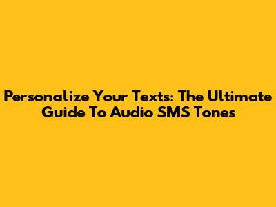 Personalize Your Texts: The Ultimate Guide To Audio SMS Tones