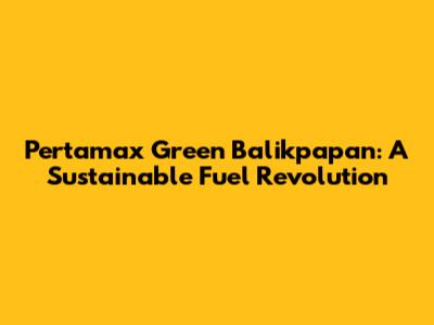 Pertamax Green Balikpapan: A Sustainable Fuel Revolution