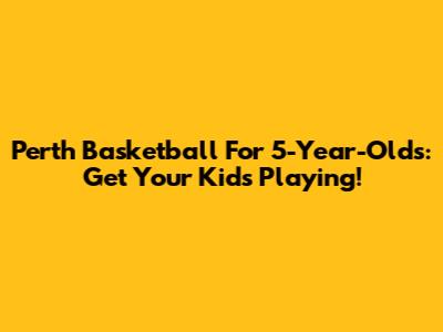 Perth Basketball For 5-Year-Olds: Get Your Kids Playing!