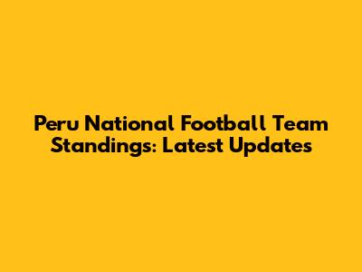 Peru National Football Team Standings: Latest Updates