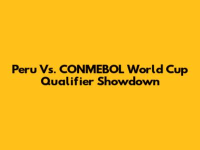 Peru Vs. CONMEBOL World Cup Qualifier Showdown