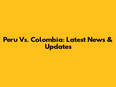 Peru Vs. Colombia: Latest News & Updates